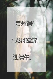 贵州铜仁：龙舟巡游迎端午
