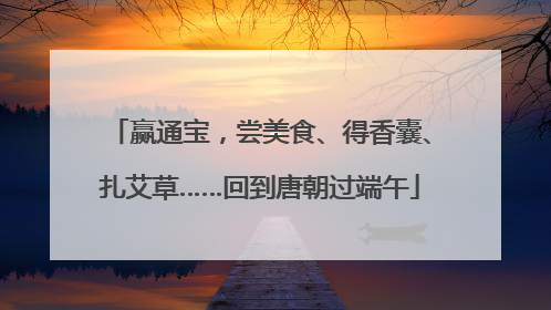 赢通宝，尝美食、得香囊、扎艾草……回到唐朝过端午