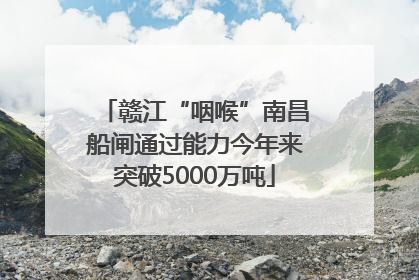 赣江“咽喉”南昌船闸通过能力今年来突破5000万吨