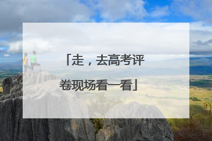 走，去高考评卷现场看一看
