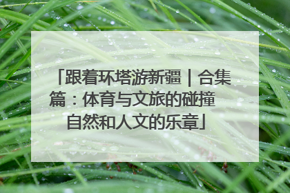 跟着环塔游新疆｜合集篇：体育与文旅的碰撞 自然和人文的乐章