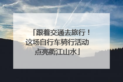 跟着交通去旅行！这场自行车骑行活动点亮衢江山水