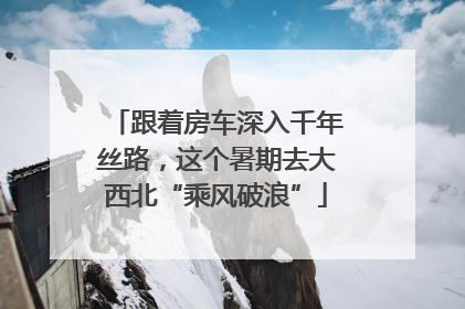 跟着房车深入千年丝路，这个暑期去大西北“乘风破浪”