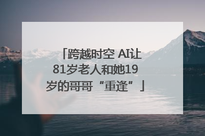 跨越时空 AI让81岁老人和她19岁的哥哥“重逢”
