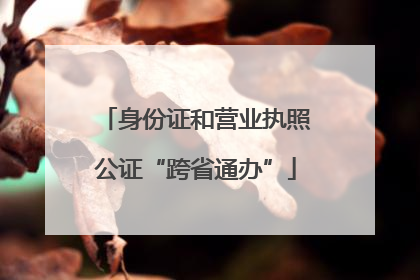 身份证和营业执照公证“跨省通办”