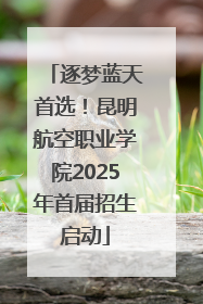 逐梦蓝天首选！昆明航空职业学院2025年首届招生启动