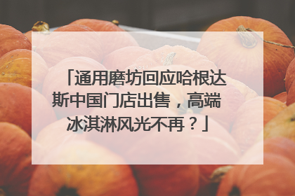 通用磨坊回应哈根达斯中国门店出售，高端冰淇淋风光不再？
