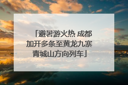 避暑游火热 成都加开多条至黄龙九寨青城山方向列车
