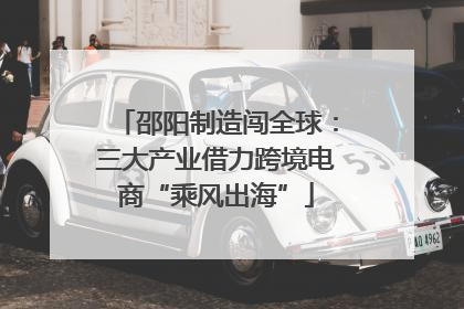 邵阳制造闯全球：三大产业借力跨境电商“乘风出海”
