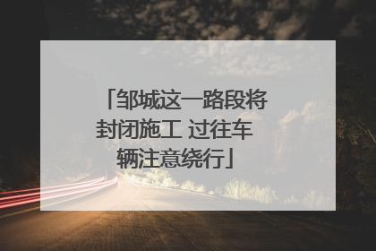 邹城这一路段将封闭施工 过往车辆注意绕行