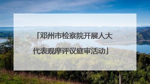 邓州市检察院开展人大代表观摩评议庭审活动