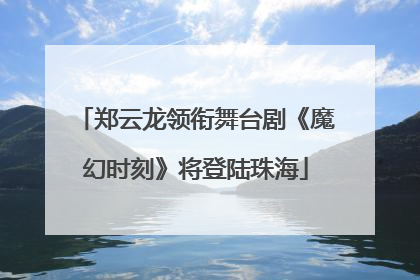 郑云龙领衔舞台剧《魔幻时刻》将登陆珠海