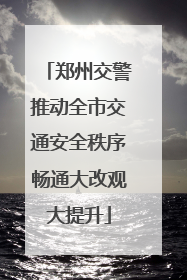 郑州交警推动全市交通安全秩序畅通大改观大提升