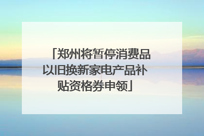 郑州将暂停消费品以旧换新家电产品补贴资格券申领