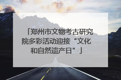 郑州市文物考古研究院多彩活动迎接“文化和自然遗产日”