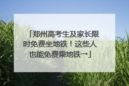 郑州高考生及家长限时免费坐地铁！这些人也能免费乘地铁→