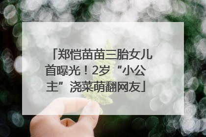 郑恺苗苗三胎女儿首曝光！2岁“小公主”浇菜萌翻网友