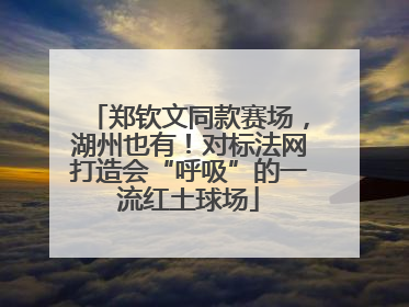 郑钦文同款赛场，湖州也有！对标法网打造会“呼吸”的一流红土球场