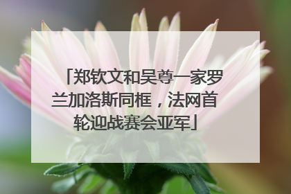 郑钦文和吴尊一家罗兰加洛斯同框，法网首轮迎战赛会亚军