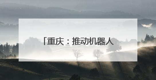 重庆：推动机器人产业高质量发展