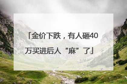 金价下跌，有人砸40万买进后人“麻”了