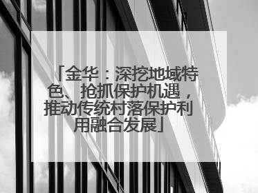 金华：深挖地域特色、抢抓保护机遇，推动传统村落保护利用融合发展