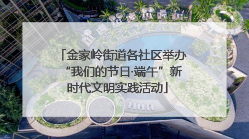 金家岭街道各社区举办“我们的节日·端午”新时代文明实践活动