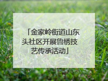 金家岭街道山东头社区开展鲁绣技艺传承活动