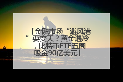 金融市场“避风港”要变天？黄金遇冷，比特币ETF五周吸金90亿美元
