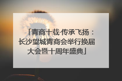 青商十载·传承飞扬：长沙望城青商会举行换届大会暨十周年盛典