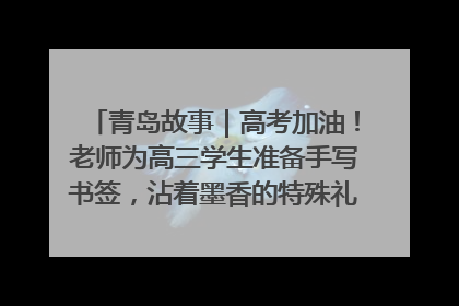 青岛故事｜高考加油！老师为高三学生准备手写书签，沾着墨香的特殊礼物有满满的祝福