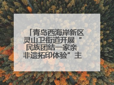 青岛西海岸新区灵山卫街道开展“民族团结一家亲 非遗拓印体验”主题活动