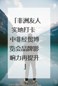 非洲友人实地打卡 中非经贸博览会品牌影响力再提升