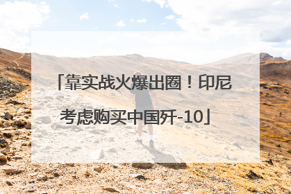 靠实战火爆出圈！印尼考虑购买中国歼-10
