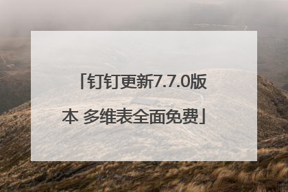 钉钉更新7.7.0版本 多维表全面免费
