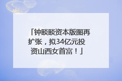 钟睒睒资本版图再扩张，拟34亿元投资山西女首富！
