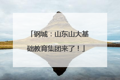钢城：山东山大基础教育集团来了！
