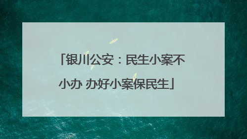 银川公安：民生小案不小办 办好小案保民生