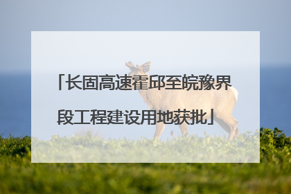 长固高速霍邱至皖豫界段工程建设用地获批