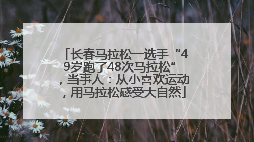 长春马拉松一选手“49岁跑了48次马拉松”，当事人：从小喜欢运动，用马拉松感受大自然