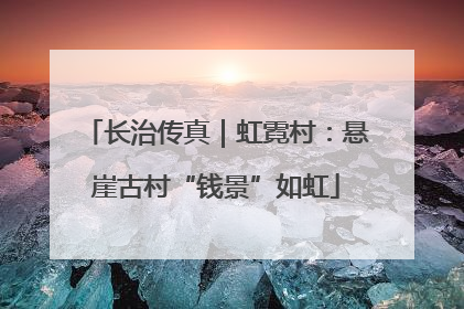 长治传真｜虹霓村：悬崖古村“钱景”如虹