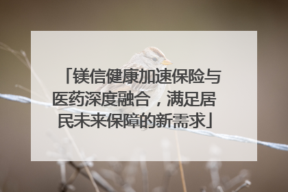 镁信健康加速保险与医药深度融合，满足居民未来保障的新需求