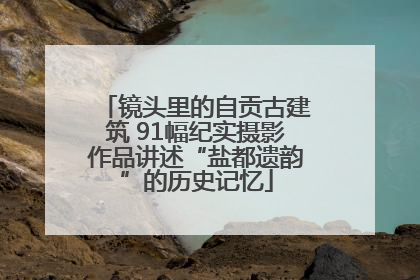 镜头里的自贡古建筑 91幅纪实摄影作品讲述“盐都遗韵”的历史记忆