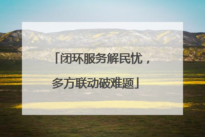 闭环服务解民忧，多方联动破难题