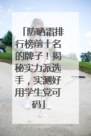 防晒霜排行榜前十名的牌子！揭秘实力派选手，实测好用学生党可码