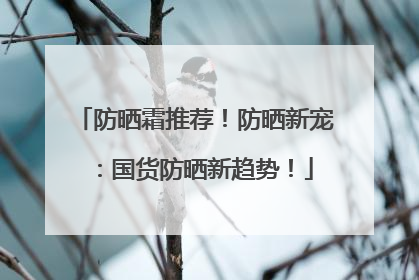 防晒霜推荐！防晒新宠：国货防晒新趋势！
