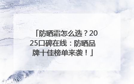 防晒霜怎么选？2025口碑在线：防晒品牌十佳榜单来袭！