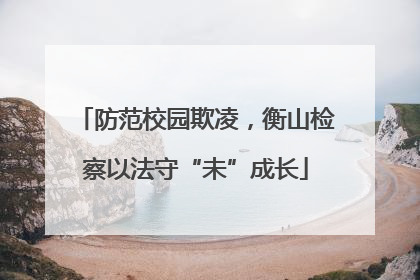 防范校园欺凌，衡山检察以法守“未”成长