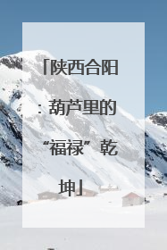 陕西合阳：葫芦里的“福禄”乾坤