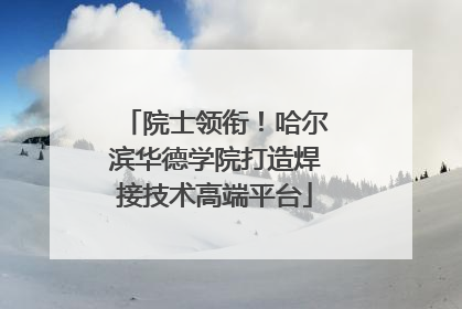 院士领衔！哈尔滨华德学院打造焊接技术高端平台